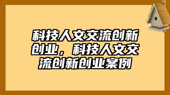 科技人文交流創(chuàng)新創(chuàng)業(yè)，科技人文交流創(chuàng)新創(chuàng)業(yè)案例