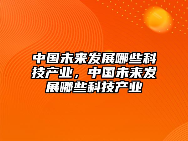 中國未來發(fā)展哪些科技產(chǎn)業(yè)，中國未來發(fā)展哪些科技產(chǎn)業(yè)