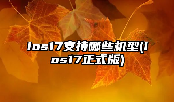 ios17支持哪些機(jī)型(ios17正式版)