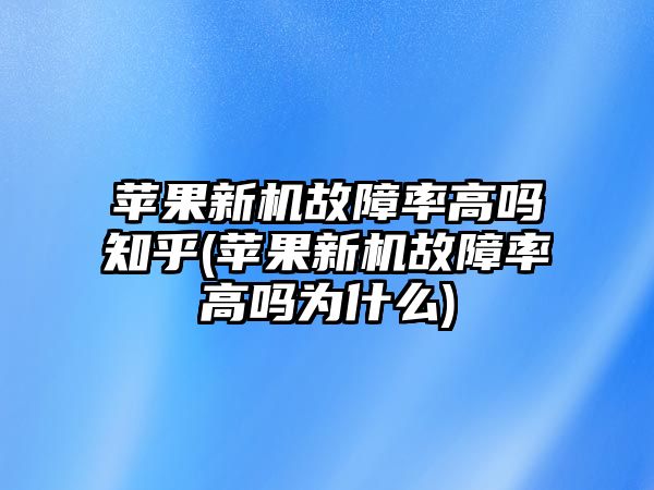 蘋果新機故障率高嗎知乎(蘋果新機故障率高嗎為什么)