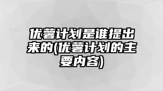 優(yōu)薯計劃是誰提出來的(優(yōu)薯計劃的主要內(nèi)容)