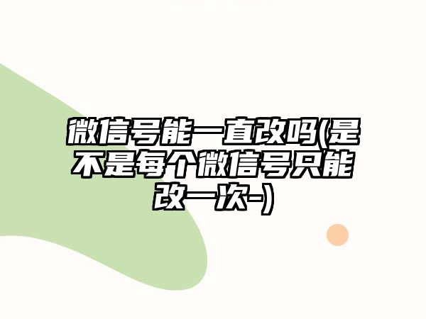 微信號(hào)能一直改嗎(是不是每個(gè)微信號(hào)只能改一次-)