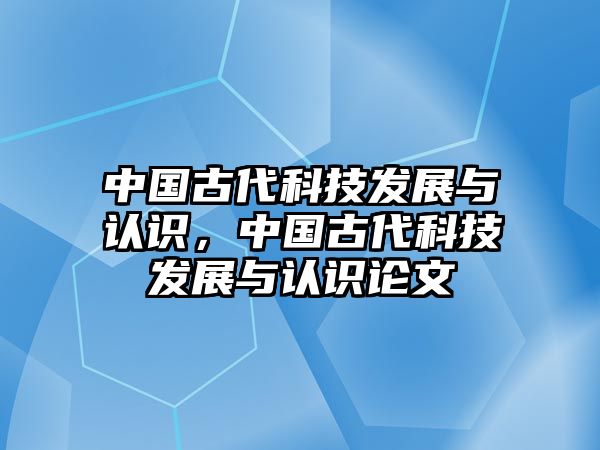 中國(guó)古代科技發(fā)展與認(rèn)識(shí)，中國(guó)古代科技發(fā)展與認(rèn)識(shí)論文