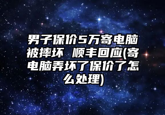 男子保價5萬寄電腦被摔壞 順豐回應(yīng)(寄電腦弄壞了保價了怎么處理)