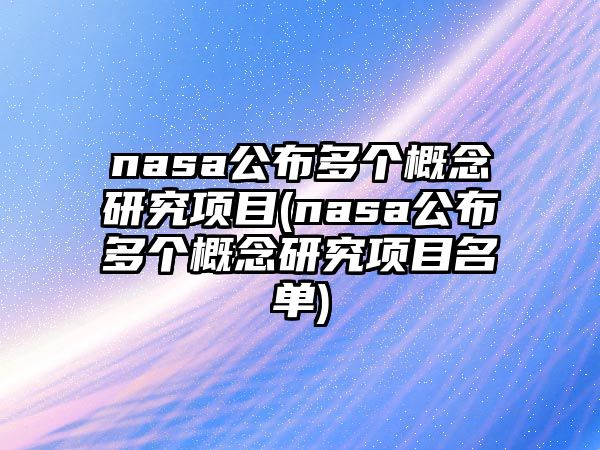 nasa公布多個(gè)概念研究項(xiàng)目(nasa公布多個(gè)概念研究項(xiàng)目名單)