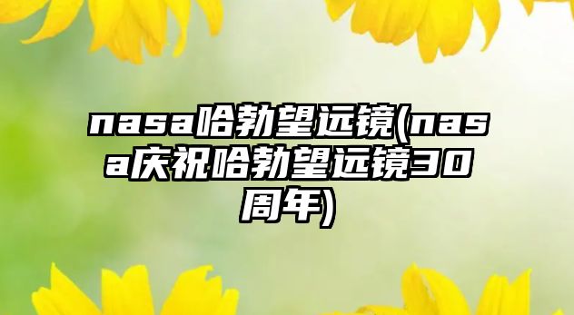 nasa哈勃望遠(yuǎn)鏡(nasa慶祝哈勃望遠(yuǎn)鏡30周年)