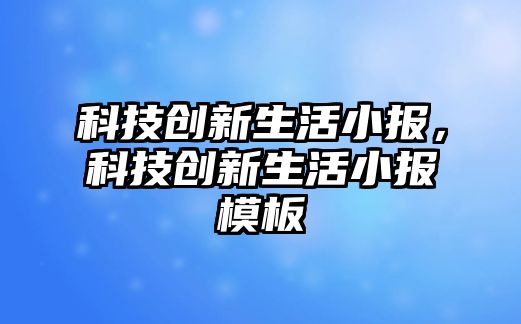 科技創(chuàng)新生活小報(bào)，科技創(chuàng)新生活小報(bào)模板