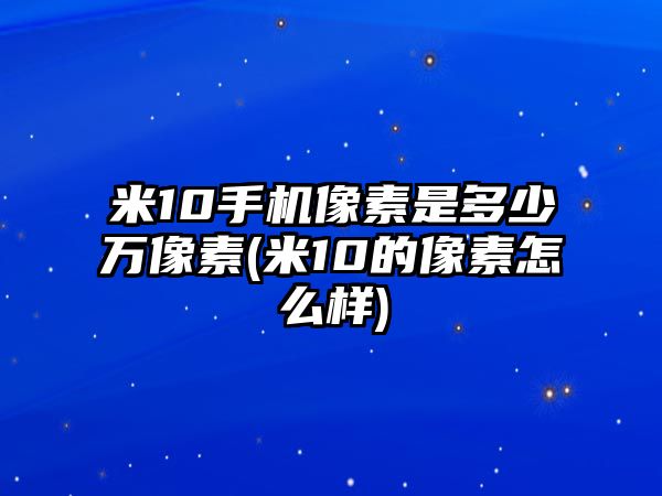 米10手機(jī)像素是多少萬像素(米10的像素怎么樣)