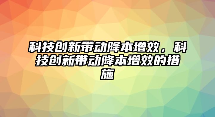 科技創(chuàng)新帶動降本增效，科技創(chuàng)新帶動降本增效的措施