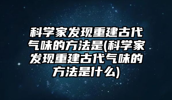 科學家發(fā)現重建古代氣味的方法是(科學家發(fā)現重建古代氣味的方法是什么)