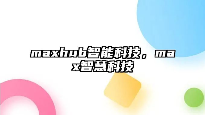 maxhub智能科技，max智慧科技