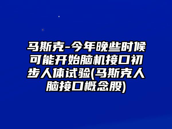 馬斯克-今年晚些時候可能開始腦機接口初步人體試驗(馬斯克人腦接口概念股)