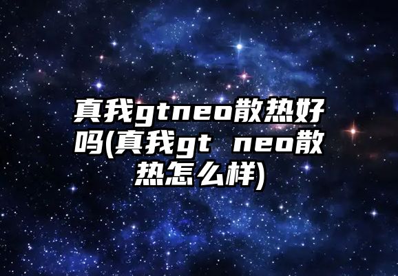 真我gtneo散熱好嗎(真我gt neo散熱怎么樣)