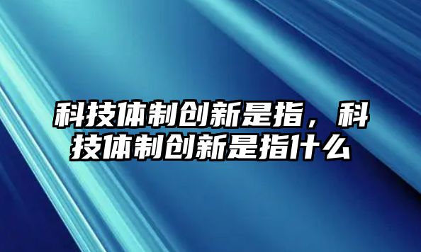 科技體制創(chuàng)新是指，科技體制創(chuàng)新是指什么