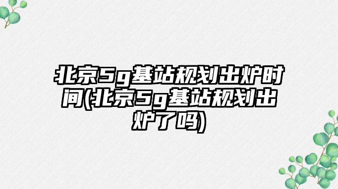 北京5g基站規(guī)劃出爐時間(北京5g基站規(guī)劃出爐了嗎)