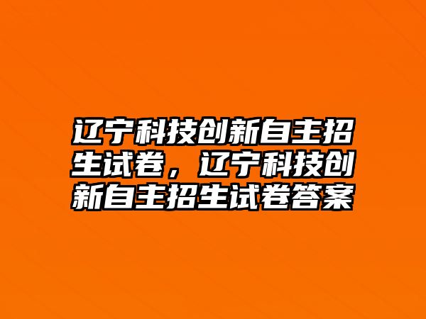 遼寧科技創(chuàng)新自主招生試卷，遼寧科技創(chuàng)新自主招生試卷答案