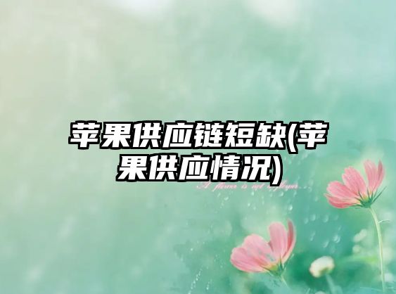 蘋(píng)果供應(yīng)鏈短缺(蘋(píng)果供應(yīng)情況)