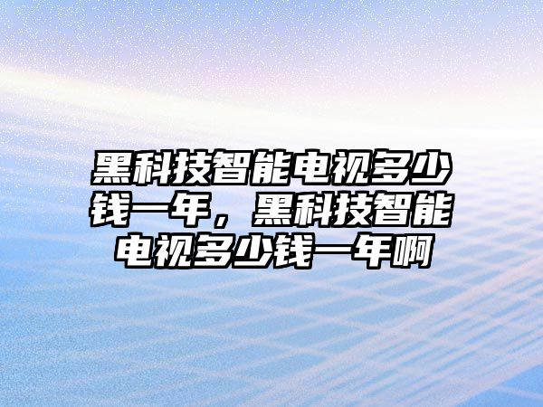 黑科技智能電視多少錢一年，黑科技智能電視多少錢一年啊