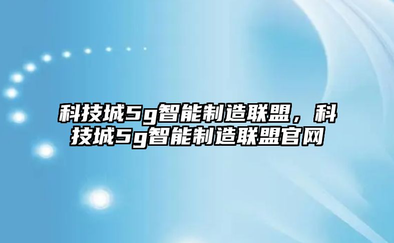 科技城5g智能制造聯(lián)盟，科技城5g智能制造聯(lián)盟官網(wǎng)