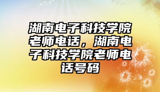 湖南電子科技學(xué)院老師電話，湖南電子科技學(xué)院老師電話號(hào)碼