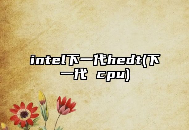 intel下一代hedt(下一代 cpu)