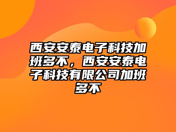 西安安泰電子科技加班多不，西安安泰電子科技有限公司加班多不