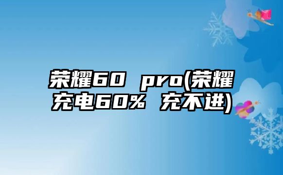 榮耀60 pro(榮耀充電60% 充不進(jìn))