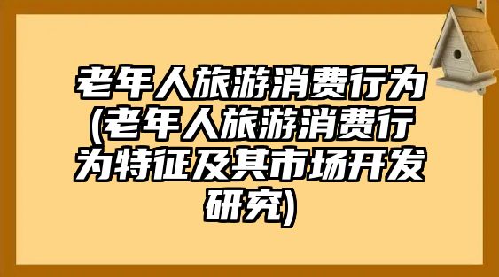 老年人旅游消費行為(老年人旅游消費行為特征及其市場開發(fā)研究)