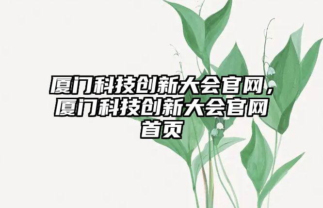 廈門科技創(chuàng)新大會(huì)官網(wǎng)，廈門科技創(chuàng)新大會(huì)官網(wǎng)首頁(yè)