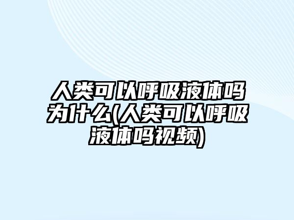 人類可以呼吸液體嗎為什么(人類可以呼吸液體嗎視頻)