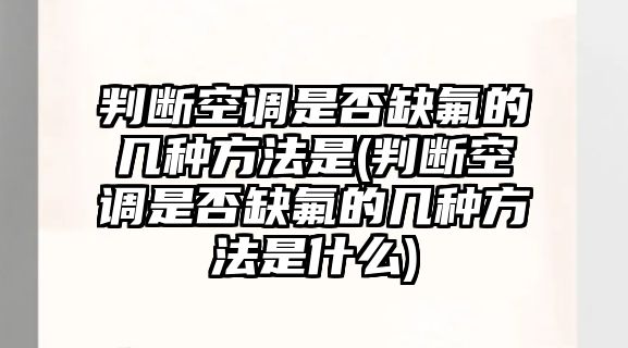 判斷空調(diào)是否缺氟的幾種方法是(判斷空調(diào)是否缺氟的幾種方法是什么)