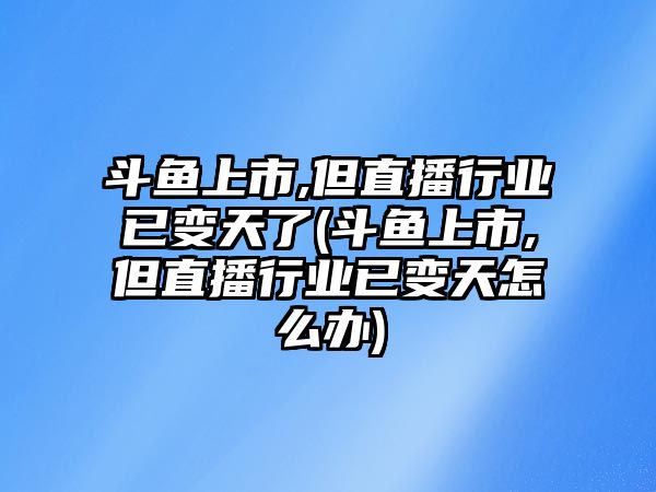 斗魚上市,但直播行業(yè)已變天了(斗魚上市,但直播行業(yè)已變天怎么辦)