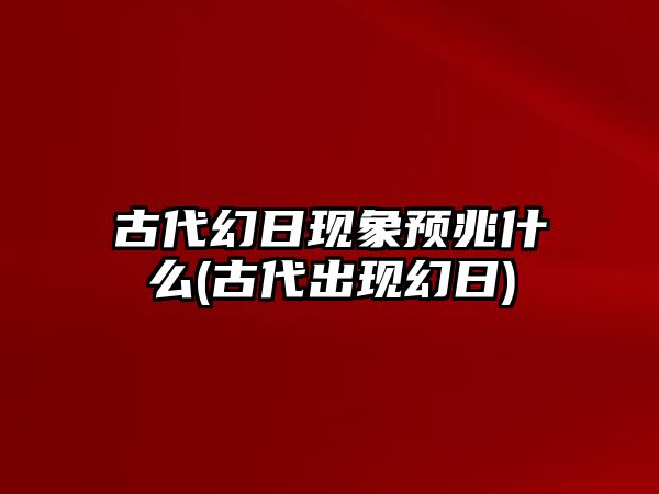 古代幻日現(xiàn)象預(yù)兆什么(古代出現(xiàn)幻日)