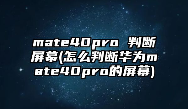 mate40pro 判斷屏幕(怎么判斷華為mate40pro的屏幕)