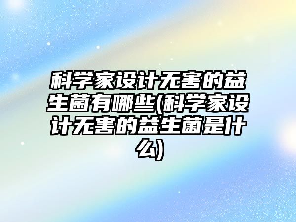 科學家設計無害的益生菌有哪些(科學家設計無害的益生菌是什么)