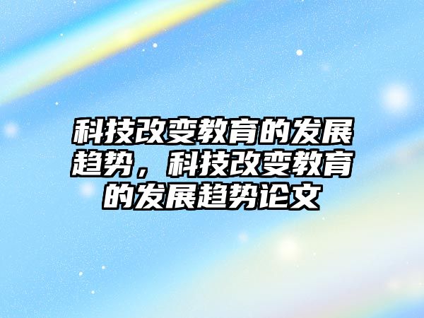 科技改變教育的發(fā)展趨勢，科技改變教育的發(fā)展趨勢論文