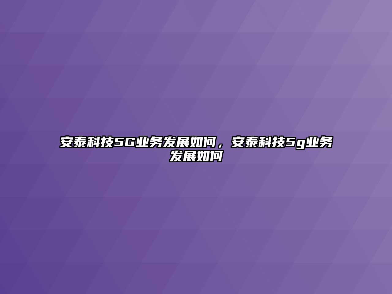 安泰科技5G業(yè)務(wù)發(fā)展如何，安泰科技5g業(yè)務(wù)發(fā)展如何