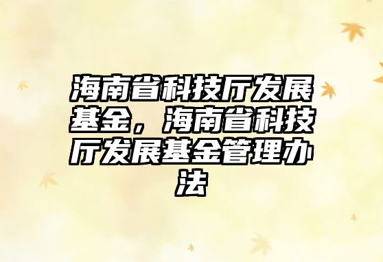 海南省科技廳發(fā)展基金，海南省科技廳發(fā)展基金管理辦法