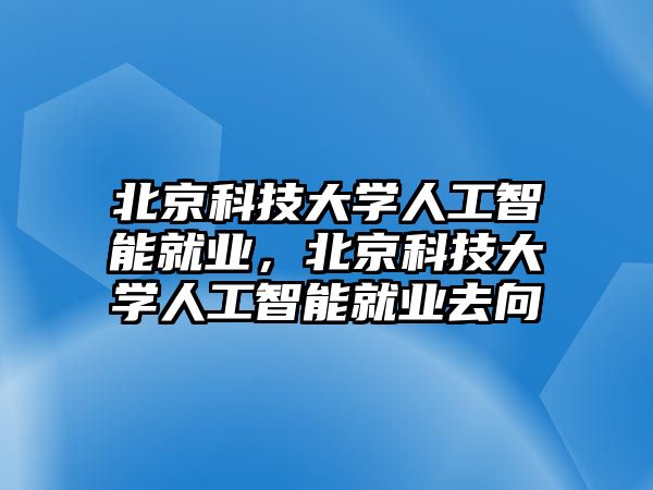 北京科技大學(xué)人工智能就業(yè)，北京科技大學(xué)人工智能就業(yè)去向