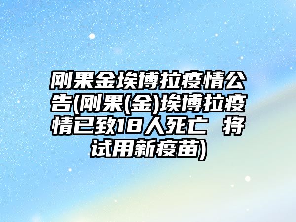 剛果金埃博拉疫情公告(剛果(金)埃博拉疫情已致18人死亡 將試用新疫苗)