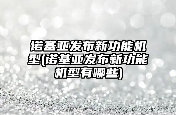 諾基亞發(fā)布新功能機型(諾基亞發(fā)布新功能機型有哪些)