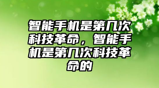 智能手機(jī)是第幾次科技革命，智能手機(jī)是第幾次科技革命的