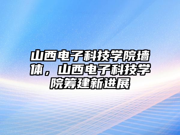 山西電子科技學(xué)院墻體，山西電子科技學(xué)院籌建新進展