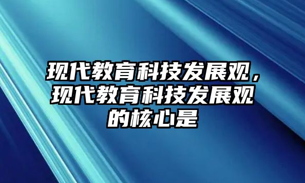 現(xiàn)代教育科技發(fā)展觀，現(xiàn)代教育科技發(fā)展觀的核心是