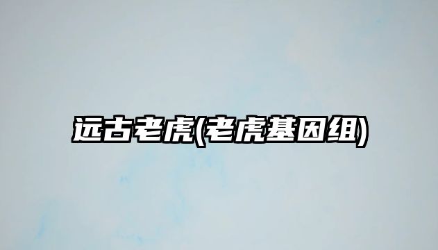 遠(yuǎn)古老虎(老虎基因組)