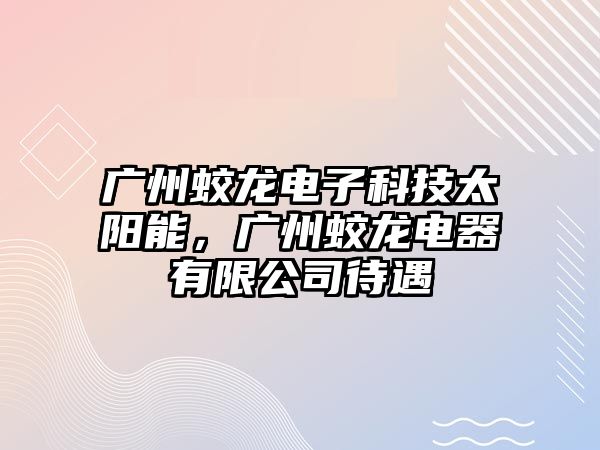 廣州蛟龍電子科技太陽能，廣州蛟龍電器有限公司待遇