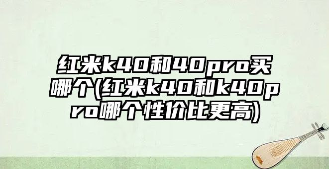 紅米k40和40pro買哪個(紅米k40和k40pro哪個性價比更高)