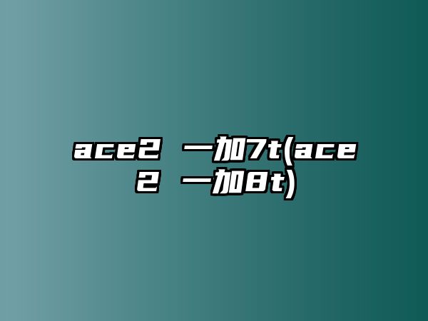 ace2 一加7t(ace2 一加8t)