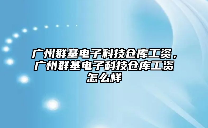 廣州群基電子科技倉庫工資，廣州群基電子科技倉庫工資怎么樣