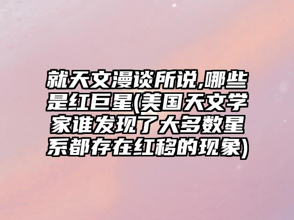 就天文漫談所說,哪些是紅巨星(美國(guó)天文學(xué)家誰發(fā)現(xiàn)了大多數(shù)星系都存在紅移的現(xiàn)象)